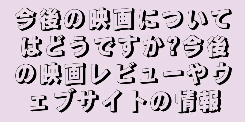 今後の映画についてはどうですか?今後の映画レビューやウェブサイトの情報
