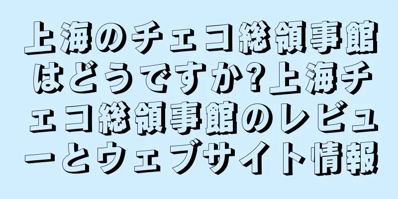 上海のチェコ総領事館はどうですか?上海チェコ総領事館のレビューとウェブサイト情報