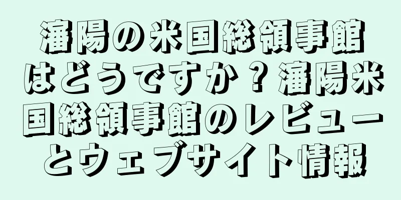 瀋陽の米国総領事館はどうですか？瀋陽米国総領事館のレビューとウェブサイト情報