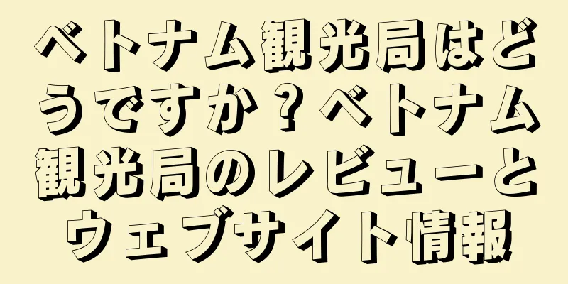 ベトナム観光局はどうですか？ベトナム観光局のレビューとウェブサイト情報