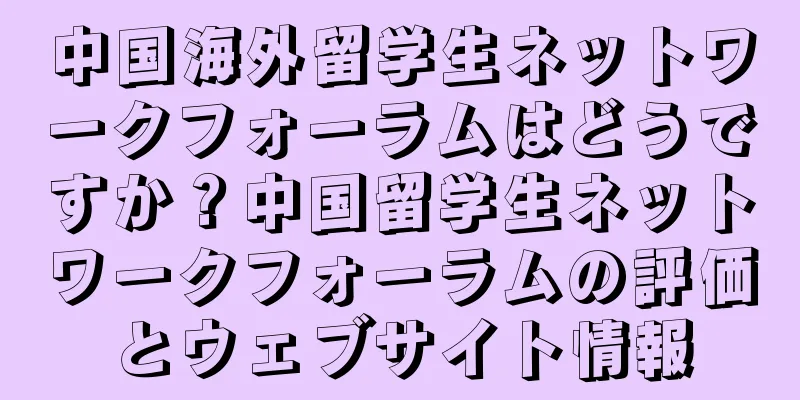 中国海外留学生ネットワークフォーラムはどうですか？中国留学生ネットワークフォーラムの評価とウェブサイト情報