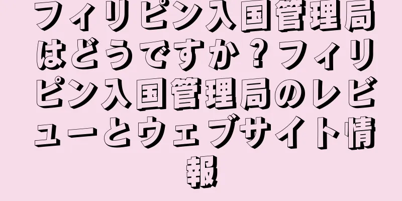 フィリピン入国管理局はどうですか？フィリピン入国管理局のレビューとウェブサイト情報