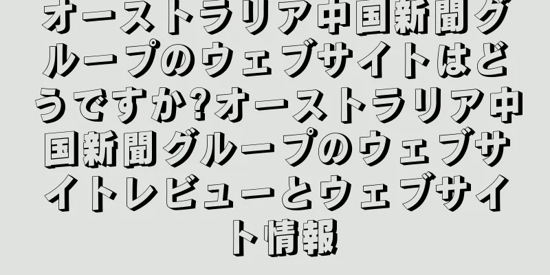 オーストラリア中国新聞グループのウェブサイトはどうですか?オーストラリア中国新聞グループのウェブサイトレビューとウェブサイト情報