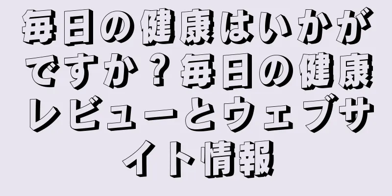 毎日の健康はいかがですか？毎日の健康レビューとウェブサイト情報