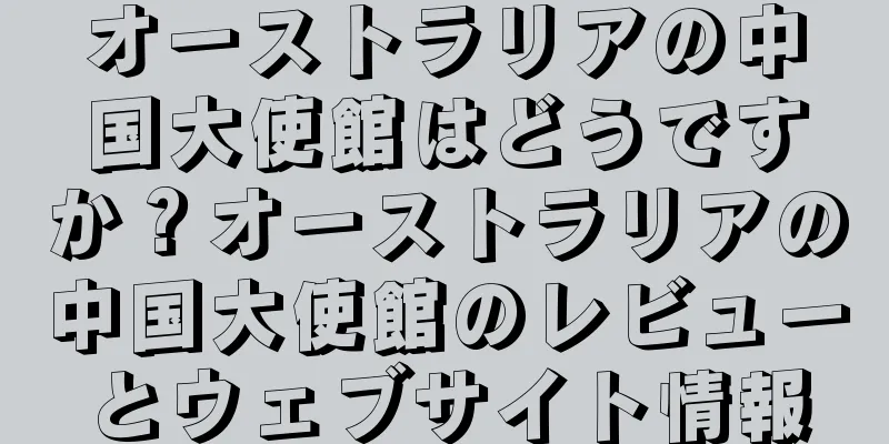 オーストラリアの中国大使館はどうですか？オーストラリアの中国大使館のレビューとウェブサイト情報