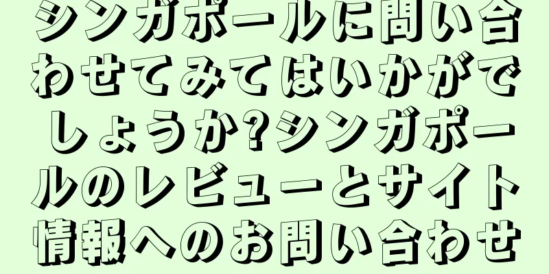 シンガポールに問い合わせてみてはいかがでしょうか?シンガポールのレビューとサイト情報へのお問い合わせ