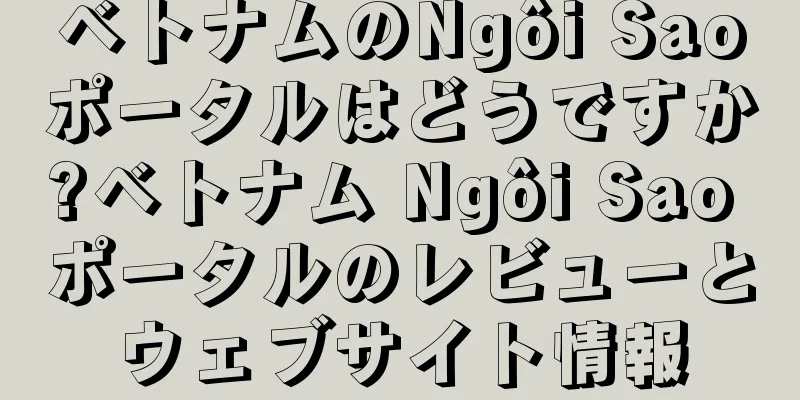 ベトナムのNgôi Saoポータルはどうですか?ベトナム Ngôi Sao ポータルのレビューとウェブサイト情報
