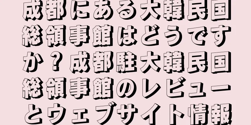 成都にある大韓民国総領事館はどうですか？成都駐大韓民国総領事館のレビューとウェブサイト情報