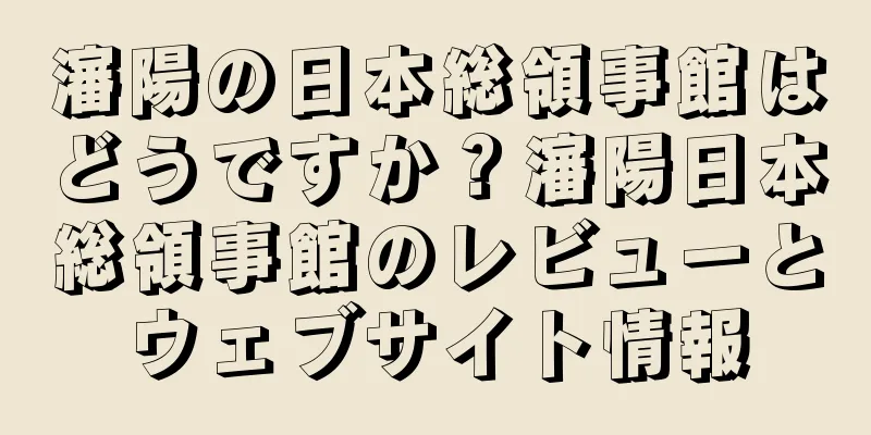 瀋陽の日本総領事館はどうですか？瀋陽日本総領事館のレビューとウェブサイト情報