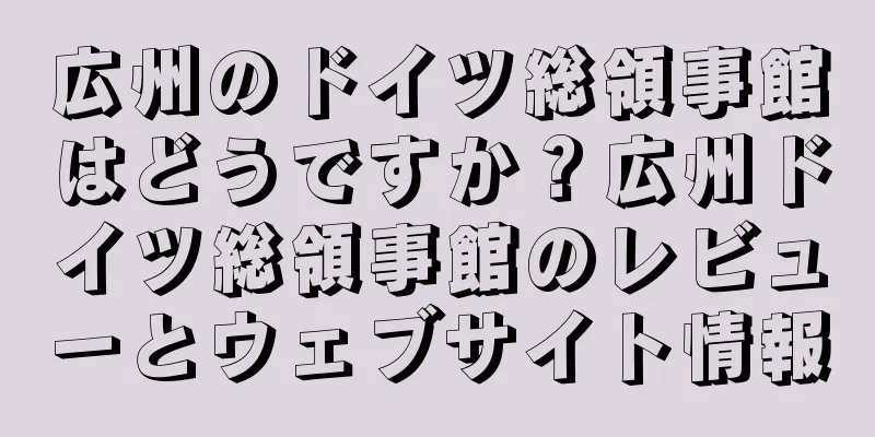 広州のドイツ総領事館はどうですか？広州ドイツ総領事館のレビューとウェブサイト情報