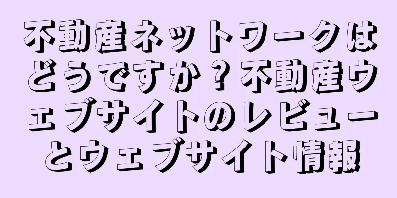 不動産ネットワークはどうですか？不動産ウェブサイトのレビューとウェブサイト情報