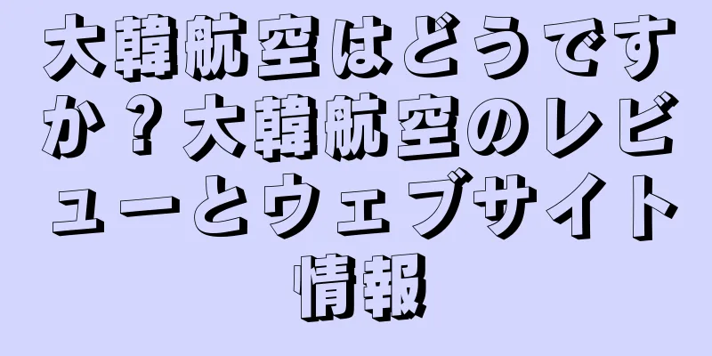 大韓航空はどうですか？大韓航空のレビューとウェブサイト情報