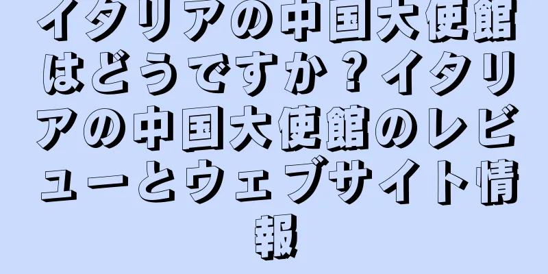 イタリアの中国大使館はどうですか？イタリアの中国大使館のレビューとウェブサイト情報
