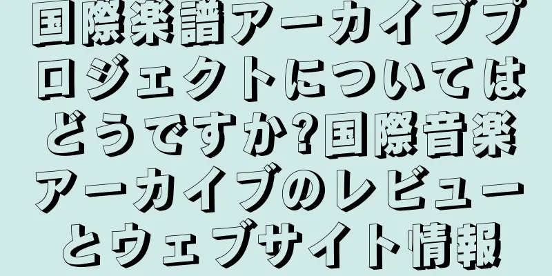 国際楽譜アーカイブプロジェクトについてはどうですか?国際音楽アーカイブのレビューとウェブサイト情報