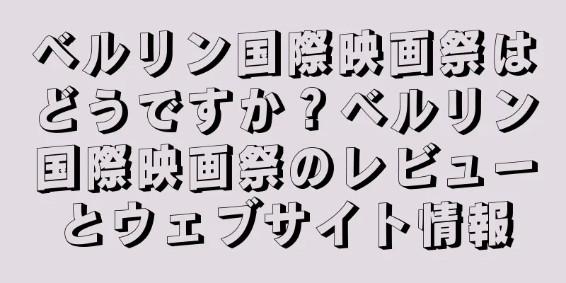 ベルリン国際映画祭はどうですか？ベルリン国際映画祭のレビューとウェブサイト情報
