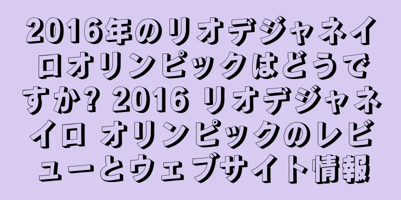 2016年のリオデジャネイロオリンピックはどうですか? 2016 リオデジャネイロ オリンピックのレビューとウェブサイト情報