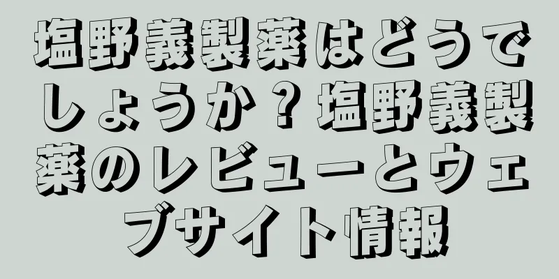 塩野義製薬はどうでしょうか？塩野義製薬のレビューとウェブサイト情報