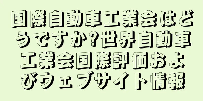 国際自動車工業会はどうですか?世界自動車工業会国際評価およびウェブサイト情報