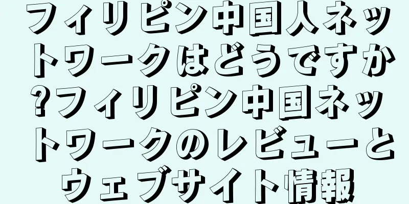 フィリピン中国人ネットワークはどうですか?フィリピン中国ネットワークのレビューとウェブサイト情報