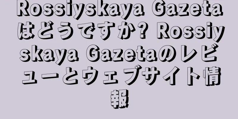 Rossiyskaya Gazetaはどうですか? Rossiyskaya Gazetaのレビューとウェブサイト情報
