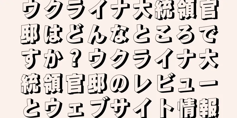 ウクライナ大統領官邸はどんなところですか？ウクライナ大統領官邸のレビューとウェブサイト情報