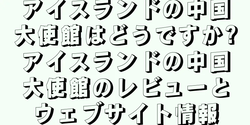 アイスランドの中国大使館はどうですか?アイスランドの中国大使館のレビューとウェブサイト情報