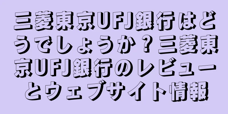 三菱東京UFJ銀行はどうでしょうか？三菱東京UFJ銀行のレビューとウェブサイト情報
