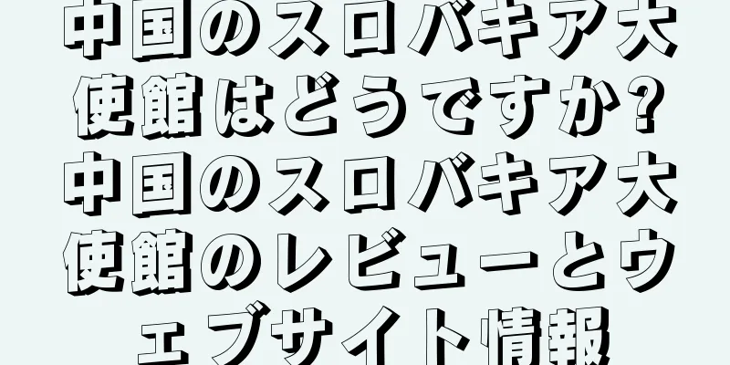中国のスロバキア大使館はどうですか?中国のスロバキア大使館のレビューとウェブサイト情報