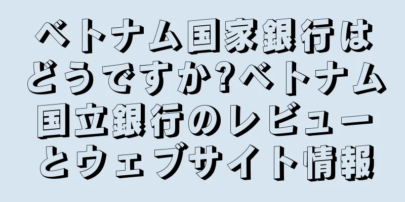 ベトナム国家銀行はどうですか?ベトナム国立銀行のレビューとウェブサイト情報