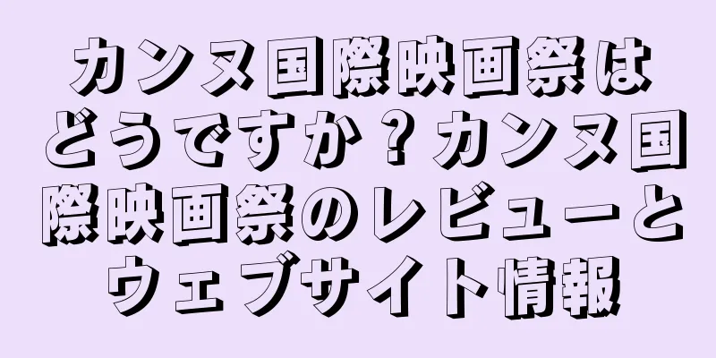 カンヌ国際映画祭はどうですか？カンヌ国際映画祭のレビューとウェブサイト情報