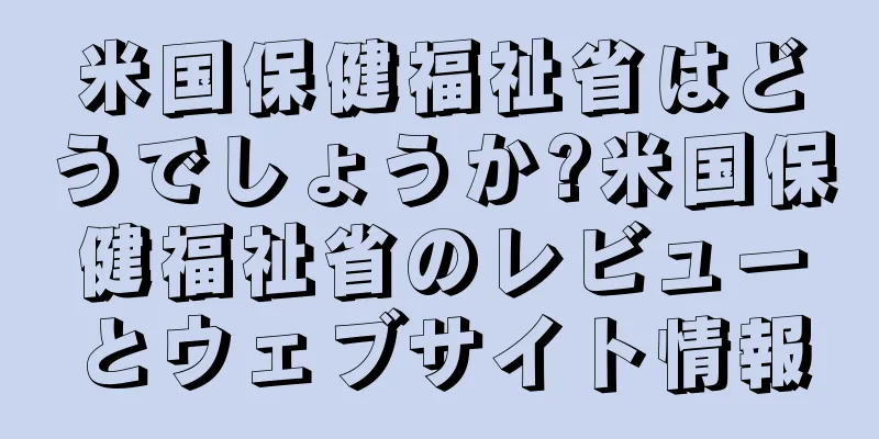 米国保健福祉省はどうでしょうか?米国保健福祉省のレビューとウェブサイト情報