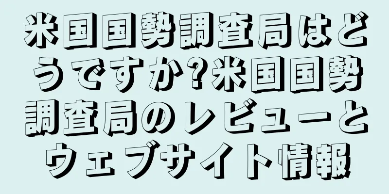 米国国勢調査局はどうですか?米国国勢調査局のレビューとウェブサイト情報