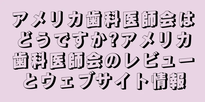 アメリカ歯科医師会はどうですか?アメリカ歯科医師会のレビューとウェブサイト情報