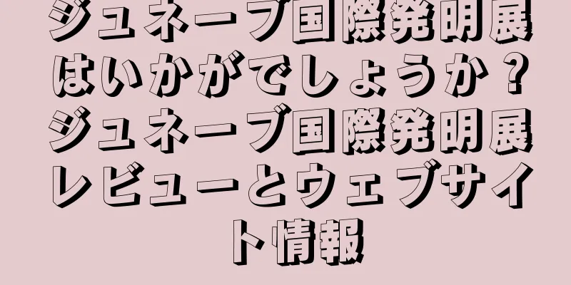 ジュネーブ国際発明展はいかがでしょうか？ジュネーブ国際発明展レビューとウェブサイト情報