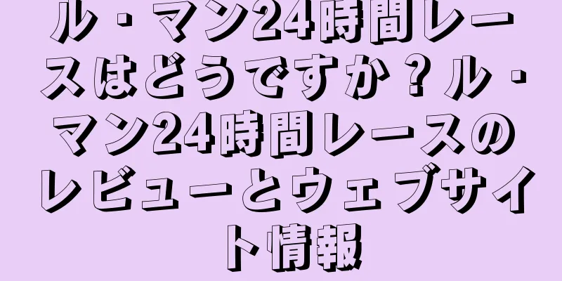 ル・マン24時間レースはどうですか？ル・マン24時間レースのレビューとウェブサイト情報