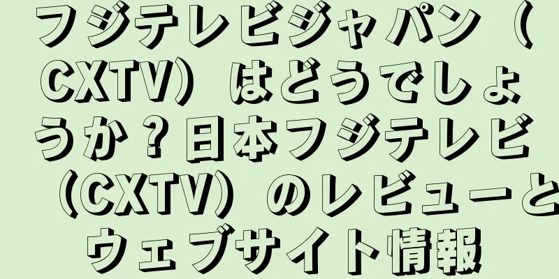 フジテレビジャパン（CXTV）はどうでしょうか？日本フジテレビ（CXTV）のレビューとウェブサイト情報