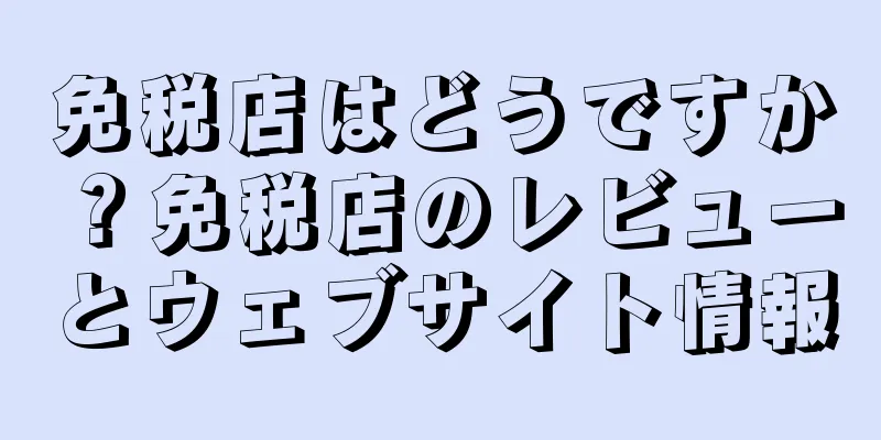 免税店はどうですか？免税店のレビューとウェブサイト情報