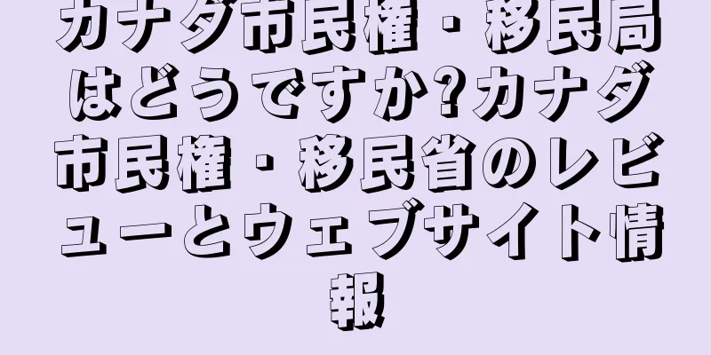 カナダ市民権・移民局はどうですか?カナダ市民権・移民省のレビューとウェブサイト情報