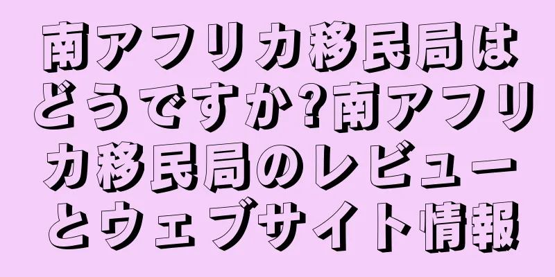 南アフリカ移民局はどうですか?南アフリカ移民局のレビューとウェブサイト情報