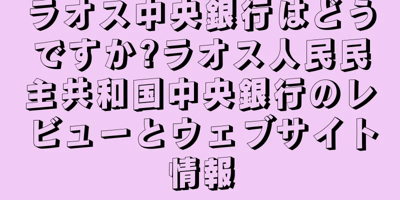 ラオス中央銀行はどうですか?ラオス人民民主共和国中央銀行のレビューとウェブサイト情報