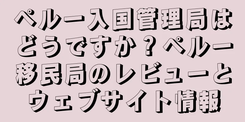 ペルー入国管理局はどうですか？ペルー移民局のレビューとウェブサイト情報