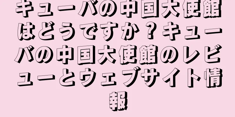キューバの中国大使館はどうですか？キューバの中国大使館のレビューとウェブサイト情報