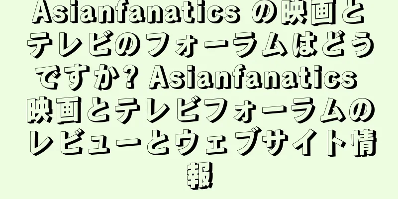 Asianfanatics の映画とテレビのフォーラムはどうですか? Asianfanatics 映画とテレビフォーラムのレビューとウェブサイト情報