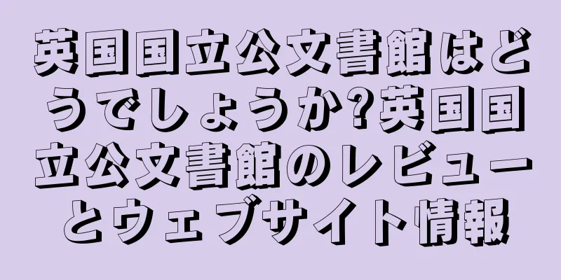 英国国立公文書館はどうでしょうか?英国国立公文書館のレビューとウェブサイト情報