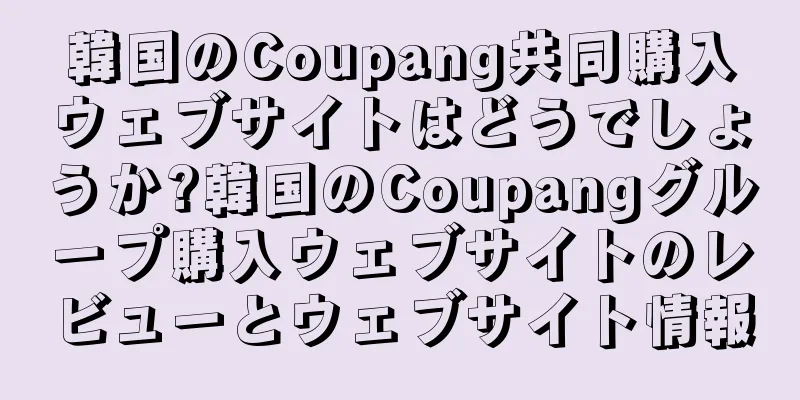 韓国のCoupang共同購入ウェブサイトはどうでしょうか?韓国のCoupangグループ購入ウェブサイトのレビューとウェブサイト情報