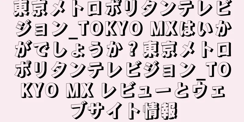 東京メトロポリタンテレビジョン_TOKYO MXはいかがでしょうか？東京メトロポリタンテレビジョン_TOKYO MX レビューとウェブサイト情報