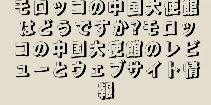モロッコの中国大使館はどうですか?モロッコの中国大使館のレビューとウェブサイト情報