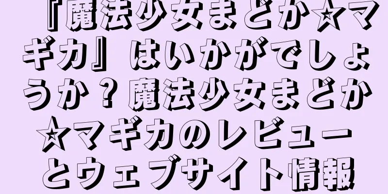 『魔法少女まどか☆マギカ』はいかがでしょうか？魔法少女まどか☆マギカのレビューとウェブサイト情報
