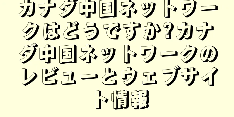 カナダ中国ネットワークはどうですか?カナダ中国ネットワークのレビューとウェブサイト情報