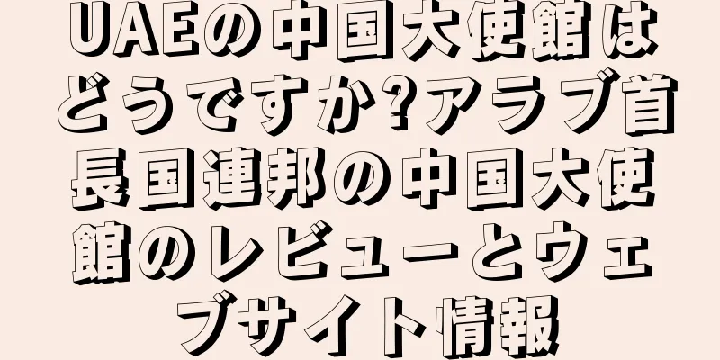 UAEの中国大使館はどうですか?アラブ首長国連邦の中国大使館のレビューとウェブサイト情報